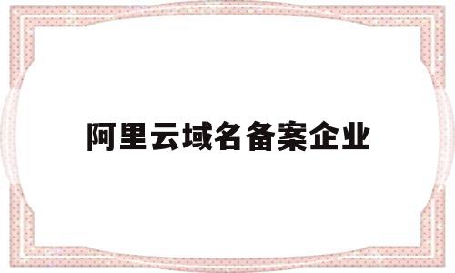 阿里云域名备案企业(阿里云域名备案流程详细),阿里云域名备案企业(阿里云域名备案流程详细),阿里云域名备案企业,信息,百度,APP,第1张