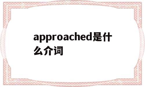 approached是什么介词(approached是什么意思翻译),approached是什么介词,app,引导,第1张 approached是什么介词(approached是什么意思翻译),approached是什么介词(approached是什么意思翻译),approached是什么介词,app,引导,第1张