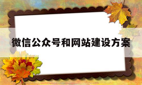 微信公众号和网站建设方案的简单介绍,微信公众号和网站建设方案的简单介绍,微信公众号和网站建设方案,信息,文章,微信,第1张