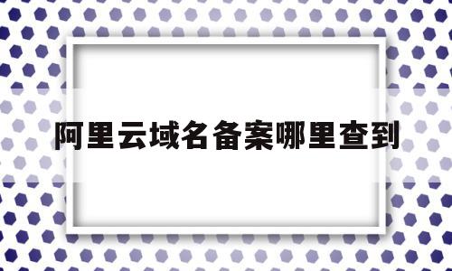 阿里云域名备案哪里查到(阿里云域名备案哪里查到的),阿里云域名备案哪里查到,信息,百度,账号,第1张 阿里云域名备案哪里查到(阿里云域名备案哪里查到的),阿里云域名备案哪里查到(阿里云域名备案哪里查到的),阿里云域名备案哪里查到,信息,百度,账号,第1张