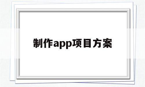 制作app项目方案(app项目实施的技术方案)