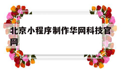 北京小程序制作华网科技官网(北京微信小程序开发制作的公司),北京小程序制作华网科技官网(北京微信小程序开发制作的公司),北京小程序制作华网科技官网,信息,文章,百度,第1张