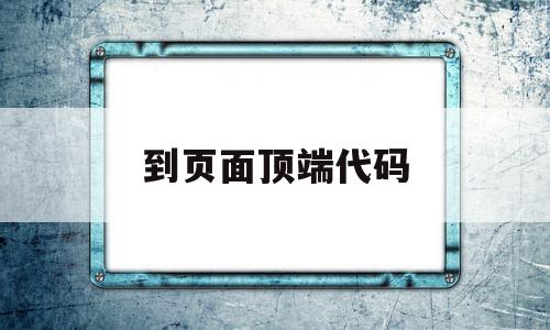 到页面顶端代码(到页面顶端代码怎么写),到页面顶端代码,信息,源码,浏览器,第1张 到页面顶端代码(到页面顶端代码怎么写),到页面顶端代码(到页面顶端代码怎么写),到页面顶端代码,信息,源码,浏览器,第1张