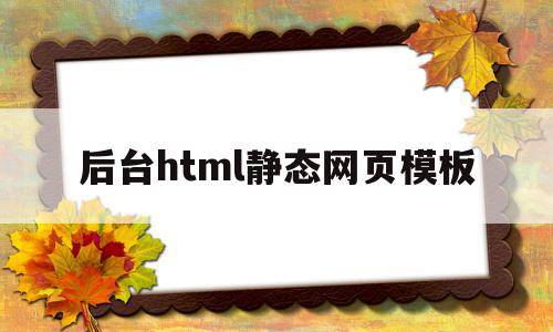 后台html静态网页模板(静态网页指用html语言编写的网页,制作方法简单易学)