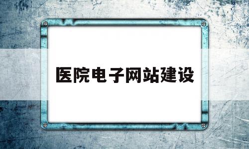 医院电子网站建设(医院电子化信息系统)