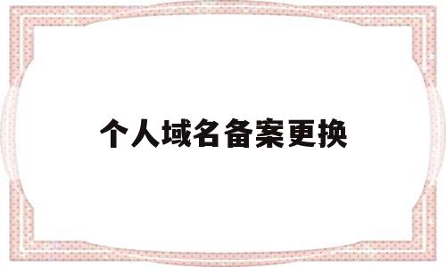 个人域名备案更换(域名备案更换主体会停止访问),个人域名备案更换(域名备案更换主体会停止访问),个人域名备案更换,信息,模板,域名注册,第1张