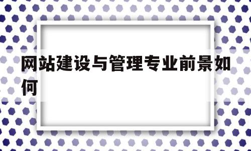 网站建设与管理专业前景如何(网站建设与管理专业好不好就业),网站建设与管理专业前景如何,信息,营销,网站建设,第1张 网站建设与管理专业前景如何(网站建设与管理专业好不好就业),网站建设与管理专业前景如何(网站建设与管理专业好不好就业),网站建设与管理专业前景如何,信息,营销,网站建设,第1张