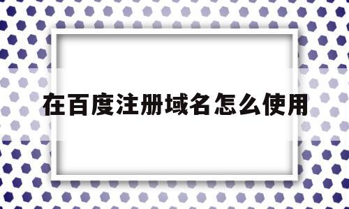 关于在百度注册域名怎么使用的信息,关于在百度注册域名怎么使用的信息,在百度注册域名怎么使用,信息,百度,账号,第1张