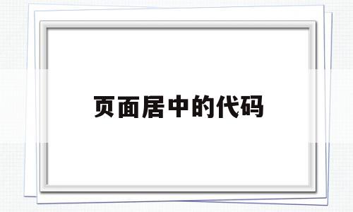 页面居中的代码(页面居中代码html),页面居中的代码,信息,浏览器,html,第1张 页面居中的代码(页面居中代码html),页面居中的代码(页面居中代码html),页面居中的代码,信息,浏览器,html,第1张