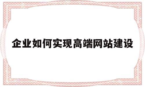 企业如何实现高端网站建设(企业如何实现高端网站建设发展),企业如何实现高端网站建设(企业如何实现高端网站建设发展),企业如何实现高端网站建设,信息,文章,营销,第1张