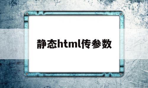 静态html传参数(html如何传递参数)