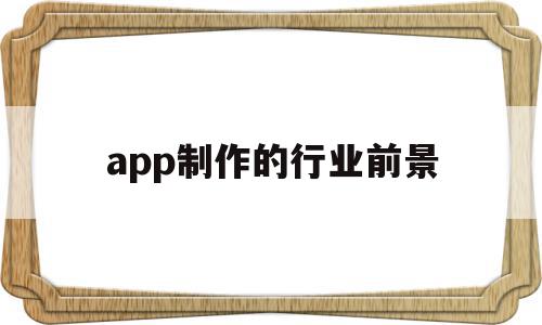 app制作的行业前景(app制作平台哪个最好),app制作的行业前景,信息,文章,营销,第1张 app制作的行业前景(app制作平台哪个最好),app制作的行业前景(app制作平台哪个最好),app制作的行业前景,信息,文章,营销,第1张