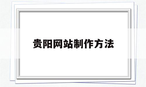 贵阳网站制作方法(贵阳网站建设方案报价)