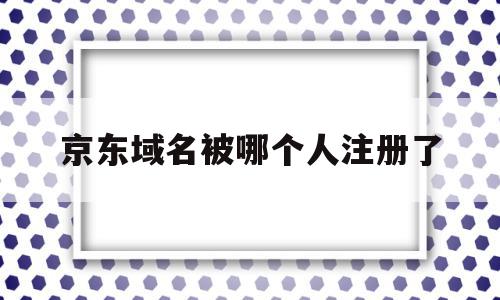 京东域名被哪个人注册了(以下哪个为京东域名正式更换为),京东域名被哪个人注册了(以下哪个为京东域名正式更换为),京东域名被哪个人注册了,信息,免费,投资,第1张
