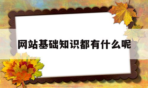 网站基础知识都有什么呢(网站基础知识都有什么呢知乎),网站基础知识都有什么呢,文章,百度,营销,第1张 网站基础知识都有什么呢(网站基础知识都有什么呢知乎),网站基础知识都有什么呢(网站基础知识都有什么呢知乎),网站基础知识都有什么呢,文章,百度,营销,第1张