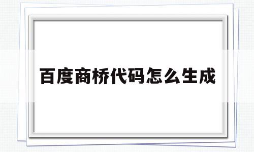 百度商桥代码怎么生成(百度商桥代码怎么生成的),百度商桥代码怎么生成(百度商桥代码怎么生成的),百度商桥代码怎么生成,百度,模板,账号,第1张