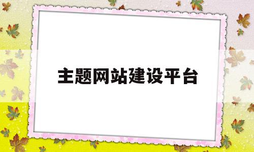 主题网站建设平台(建设主题网站的顺序),主题网站建设平台(建设主题网站的顺序),主题网站建设平台,信息,百度,模板,第1张