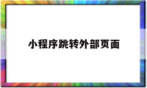 小程序跳转外部页面(小程序跳转外部页面怎么关闭),小程序跳转外部页面,微信,APP,app,第1张 小程序跳转外部页面(小程序跳转外部页面怎么关闭),小程序跳转外部页面(小程序跳转外部页面怎么关闭),小程序跳转外部页面,微信,APP,app,第1张
