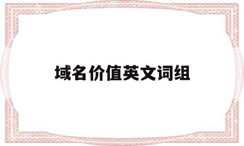 域名价值英文词组(域名的价值表现在哪里),域名价值英文词组(域名的价值表现在哪里),域名价值英文词组,营销,网站建设,投资,第1张