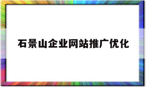 石景山企业网站推广优化的简单介绍,石景山企业网站推广优化的简单介绍,石景山企业网站推广优化,信息,文章,百度,第1张