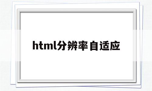 html分辨率自适应的简单介绍,html分辨率自适应的简单介绍,html分辨率自适应,浏览器,html,java,第1张