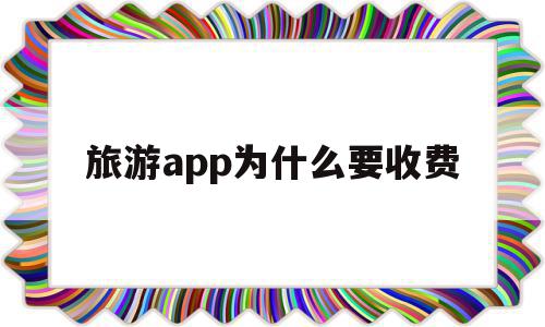 旅游app为什么要收费(旅游app为什么要收费呢),旅游app为什么要收费(旅游app为什么要收费呢),旅游app为什么要收费,APP,免费,app,第1张