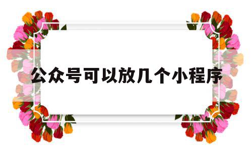 公众号可以放几个小程序(公众号可以申请几个小程序),公众号可以放几个小程序(公众号可以申请几个小程序),公众号可以放几个小程序,微信,账号,小程序,第1张