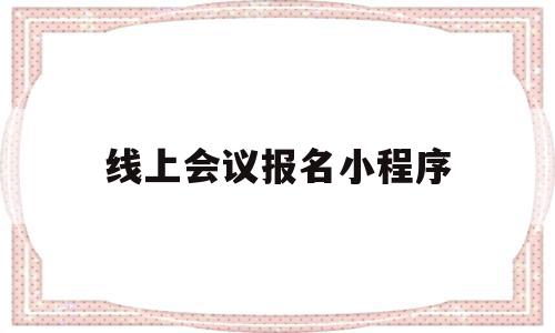 线上会议报名小程序(线上会议报名小程序叫什么),线上会议报名小程序,信息,视频,微信,第1张 线上会议报名小程序(线上会议报名小程序叫什么),线上会议报名小程序(线上会议报名小程序叫什么),线上会议报名小程序,信息,视频,微信,第1张