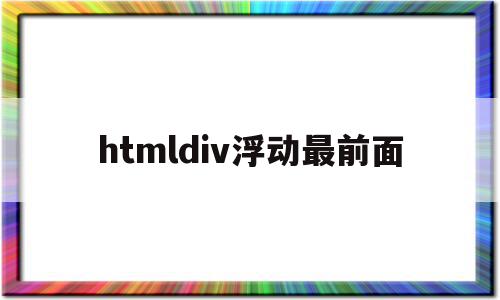 htmldiv浮动最前面(html如何设置div浮动)