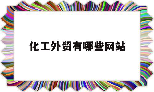 化工外贸有哪些网站(化工外贸有哪些网站招聘),化工外贸有哪些网站,信息,百度,营销,第1张 化工外贸有哪些网站(化工外贸有哪些网站招聘),化工外贸有哪些网站(化工外贸有哪些网站招聘),化工外贸有哪些网站,信息,百度,营销,第1张