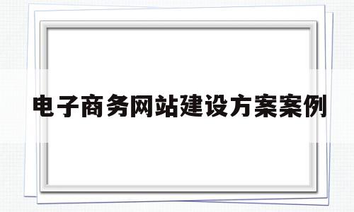 电子商务网站建设方案案例(电子商务网站的建设流程是怎么样的),电子商务网站建设方案案例(电子商务网站的建设流程是怎么样的),电子商务网站建设方案案例,营销,网站建设,电子商务,第1张
