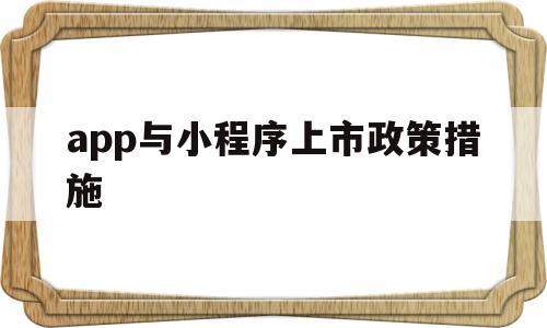 包含app与小程序上市政策措施的词条,app与小程序上市政策措施,信息,文章,视频,第1张 包含app与小程序上市政策措施的词条,包含app与小程序上市政策措施的词条,app与小程序上市政策措施,信息,文章,视频,第1张
