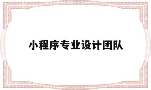 小程序专业设计团队(小程序专业设计团队有哪些),小程序专业设计团队(小程序专业设计团队有哪些),小程序专业设计团队,信息,模板,微信,第1张