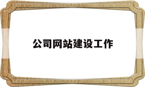 公司网站建设工作(公司网站建设工作内容),公司网站建设工作,信息,文章,百度,第1张 公司网站建设工作(公司网站建设工作内容),公司网站建设工作(公司网站建设工作内容),公司网站建设工作,信息,文章,百度,第1张