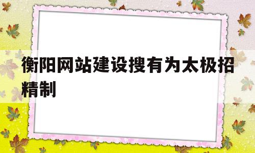 衡阳网站建设搜有为太极招精制的简单介绍,衡阳网站建设搜有为太极招精制的简单介绍,衡阳网站建设搜有为太极招精制,信息,百度,营销,第1张