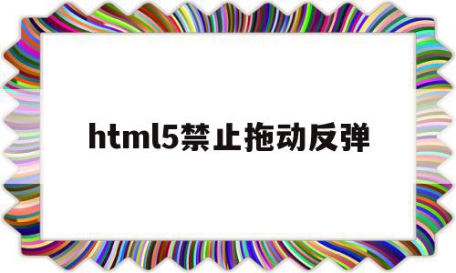 html5禁止拖动反弹(css禁止滑动),html5禁止拖动反弹(css禁止滑动),html5禁止拖动反弹,信息,浏览器,html,第1张