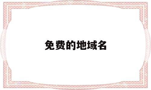 免费的地域名(免费域名是什么),免费的地域名(免费域名是什么),免费的地域名,信息,免费,网站建设,第1张