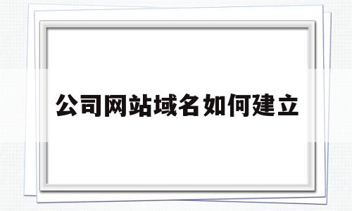 公司网站域名如何建立(公司网站域名如何建立链接),公司网站域名如何建立(公司网站域名如何建立链接),公司网站域名如何建立,信息,模板,账号,第1张