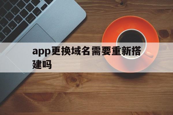app更换域名需要重新搭建吗(app换域名,以前下载的app会失效吗),app更换域名需要重新搭建吗(app换域名,以前下载的app会失效吗),app更换域名需要重新搭建吗,信息,源码,浏览器,第1张