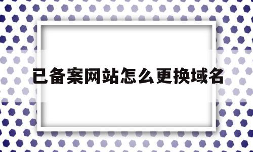 已备案网站怎么更换域名的简单介绍,已备案网站怎么更换域名,信息,免费,域名注册,第1张 已备案网站怎么更换域名的简单介绍,已备案网站怎么更换域名的简单介绍,已备案网站怎么更换域名,信息,免费,域名注册,第1张