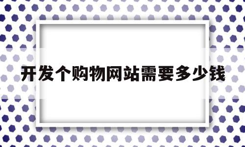 开发个购物网站需要多少钱(开发一个购物网站需要多少钱),开发个购物网站需要多少钱,模板,营销,APP,第1张 开发个购物网站需要多少钱(开发一个购物网站需要多少钱),开发个购物网站需要多少钱(开发一个购物网站需要多少钱),开发个购物网站需要多少钱,模板,营销,APP,第1张