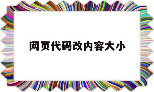 网页代码改内容大小(网页代码改内容大小怎么设置),网页代码改内容大小(网页代码改内容大小怎么设置),网页代码改内容大小,浏览器,html,采集,第1张