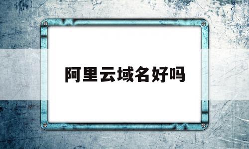 阿里云域名好吗(阿里云域名注册是干什么的),阿里云域名好吗(阿里云域名注册是干什么的),阿里云域名好吗,模板,免费,域名注册,第1张