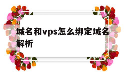 关于域名和vps怎么绑定域名解析的信息,域名和vps怎么绑定域名解析,信息,域名注册,虚拟主机,第1张 关于域名和vps怎么绑定域名解析的信息,关于域名和vps怎么绑定域名解析的信息,域名和vps怎么绑定域名解析,信息,域名注册,虚拟主机,第1张