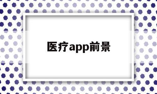 医疗app前景(医疗app发展现状),医疗app前景(医疗app发展现状),医疗app前景,信息,营销,APP,第1张