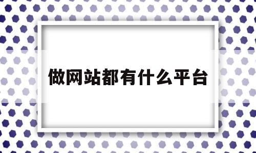 做网站都有什么平台(做网站都有什么平台推广),做网站都有什么平台(做网站都有什么平台推广),做网站都有什么平台,文章,模板,视频,第1张