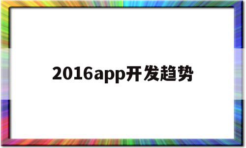 2016app开发趋势(2020年app开发还有前景吗),2016app开发趋势(2020年app开发还有前景吗),2016app开发趋势,营销,APP,科技,第1张
