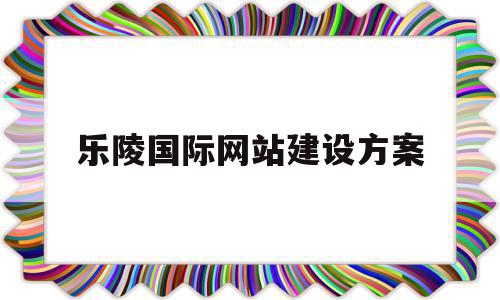 乐陵国际网站建设方案(乐陵国际网站建设方案公示),乐陵国际网站建设方案(乐陵国际网站建设方案公示),乐陵国际网站建设方案,营销,网站建设,网页设计制作,第1张