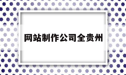 网站制作公司全贵州的简单介绍,网站制作公司全贵州的简单介绍,网站制作公司全贵州,信息,文章,微信,第1张