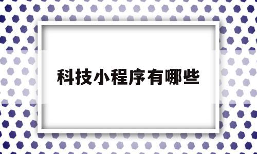 科技小程序有哪些(科技类的app都有哪些),科技小程序有哪些(科技类的app都有哪些),科技小程序有哪些,信息,百度,模板,第1张